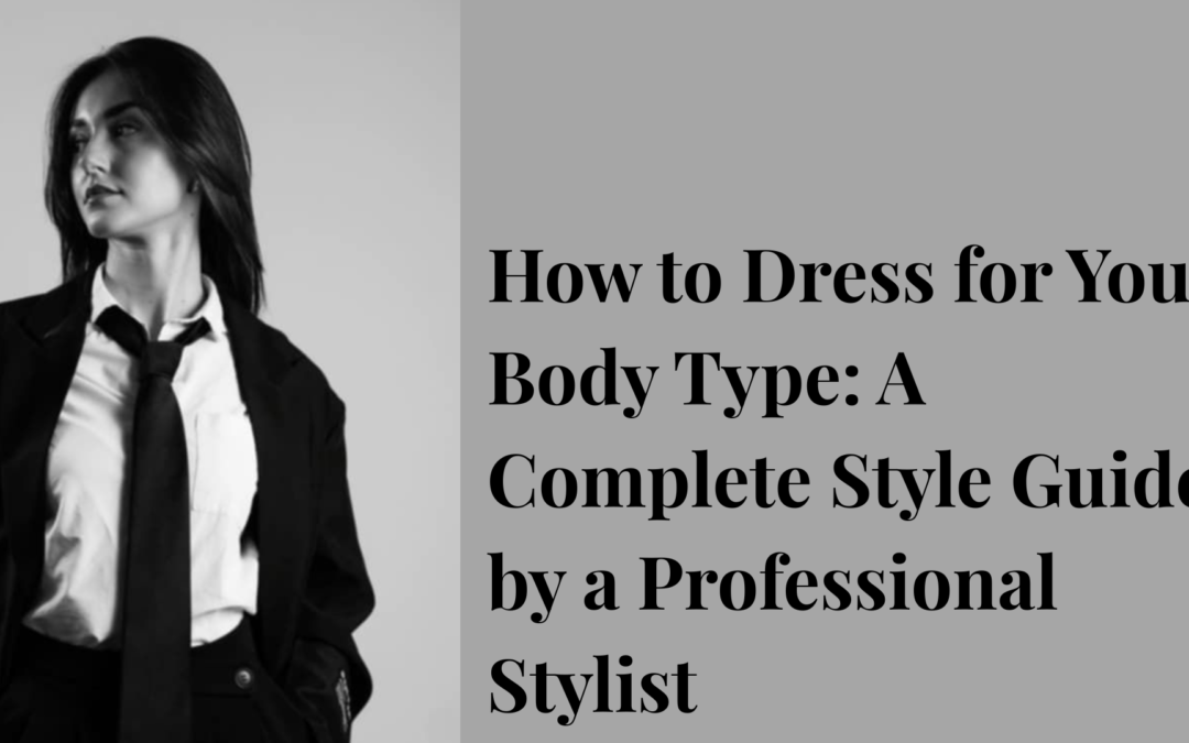 How to Dress for Your Body Type: A Complete Style Guide by a Professional Stylist